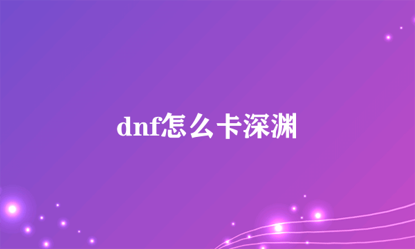 dnf怎么卡深渊