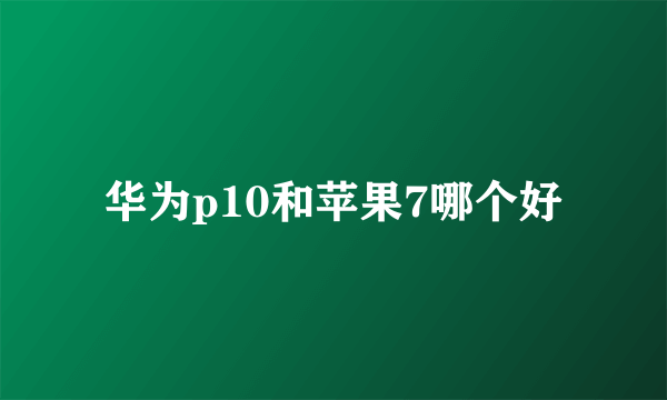 华为p10和苹果7哪个好