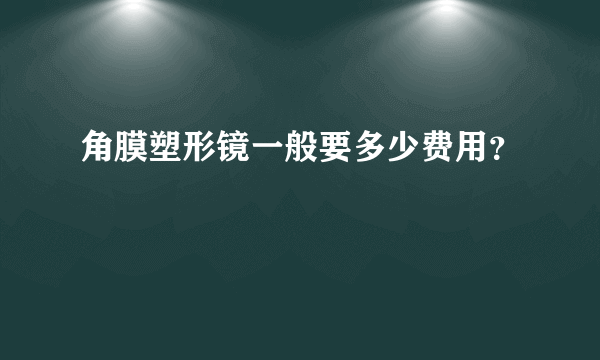 角膜塑形镜一般要多少费用？