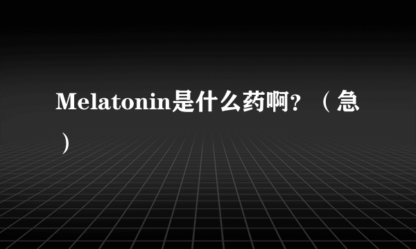 Melatonin是什么药啊？（急）