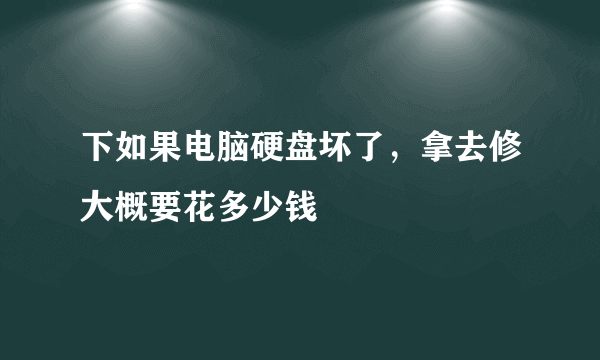 下如果电脑硬盘坏了，拿去修大概要花多少钱