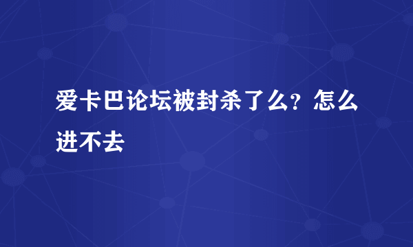 爱卡巴论坛被封杀了么？怎么进不去