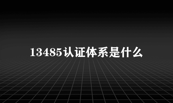 13485认证体系是什么