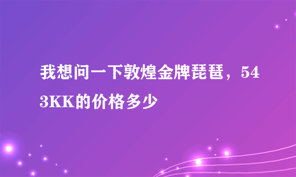 我想问一下敦煌金牌琵琶，543KK的价格多少