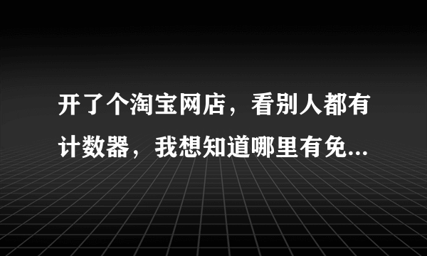 开了个淘宝网店，看别人都有计数器，我想知道哪里有免费的计数器，或者可以试用一下，速度快的免费计数器