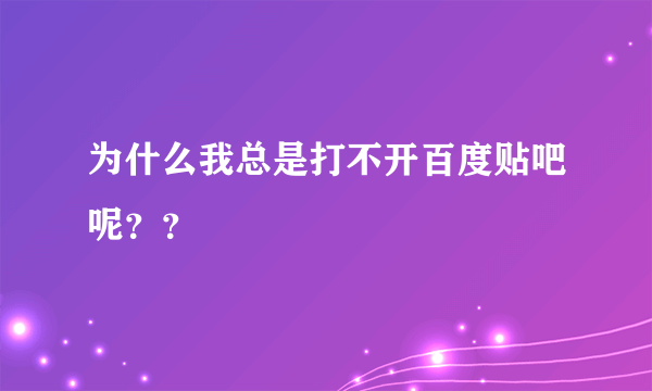 为什么我总是打不开百度贴吧呢？？