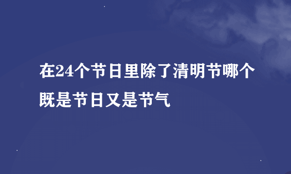 在24个节日里除了清明节哪个既是节日又是节气