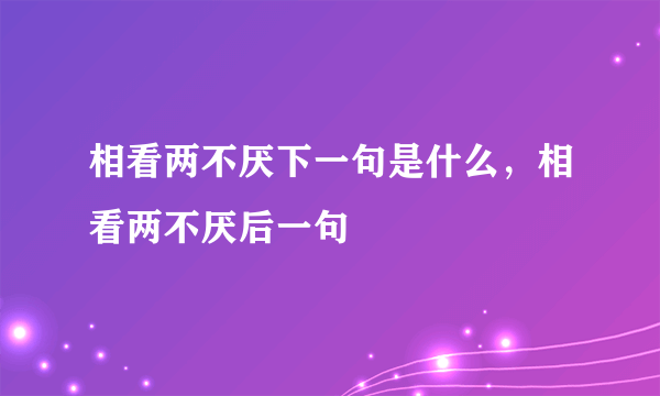 相看两不厌下一句是什么，相看两不厌后一句