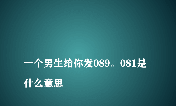 
一个男生给你发089。081是什么意思

