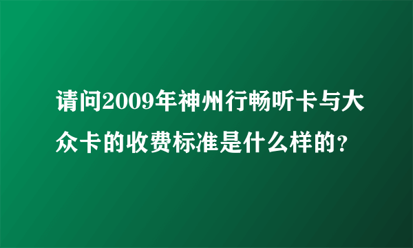 请问2009年神州行畅听卡与大众卡的收费标准是什么样的？