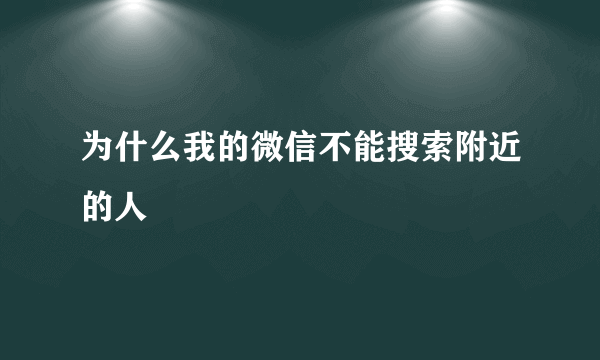 为什么我的微信不能搜索附近的人