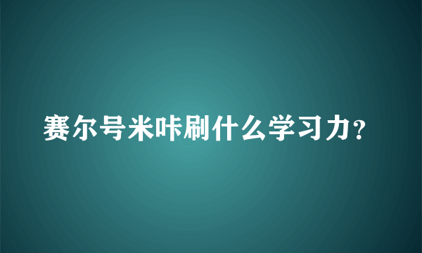 赛尔号米咔刷什么学习力？