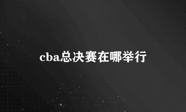 cba总决赛在哪举行