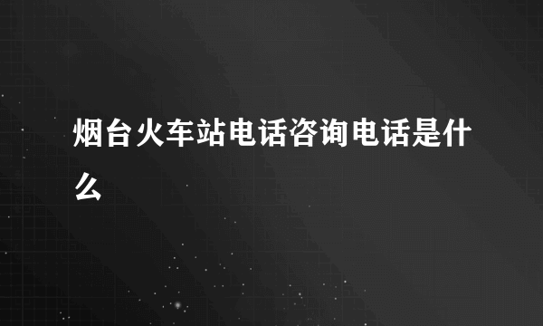 烟台火车站电话咨询电话是什么