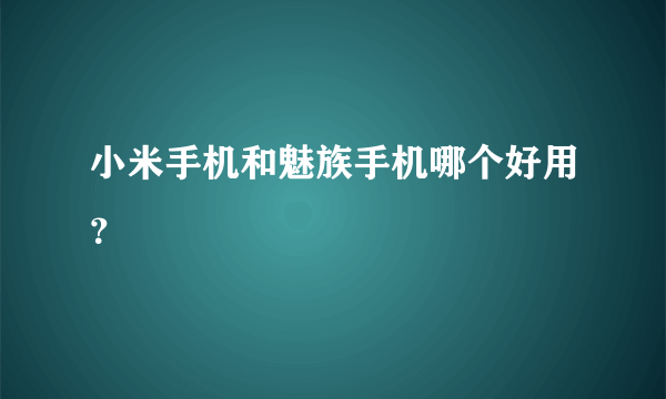 小米手机和魅族手机哪个好用？