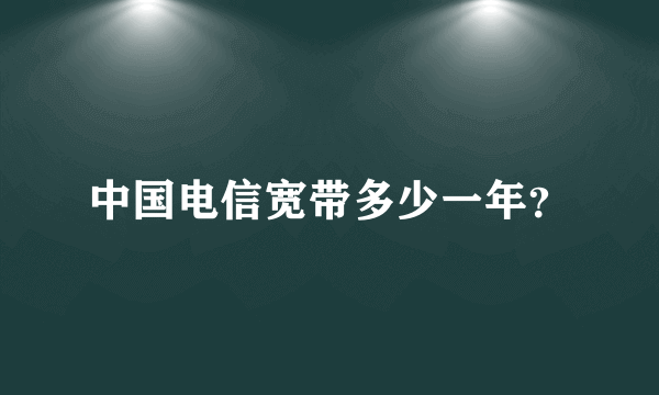 中国电信宽带多少一年？