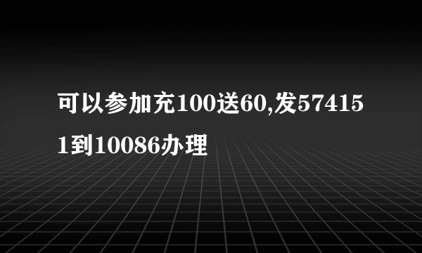 可以参加充100送60,发574151到10086办理