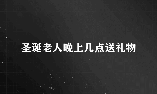 圣诞老人晚上几点送礼物