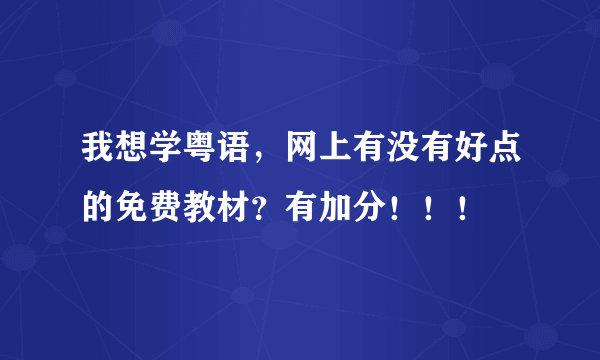 我想学粤语，网上有没有好点的免费教材？有加分！！！