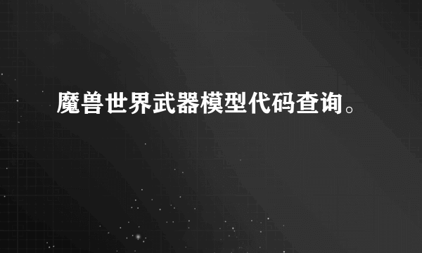 魔兽世界武器模型代码查询。