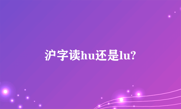 沪字读hu还是lu?