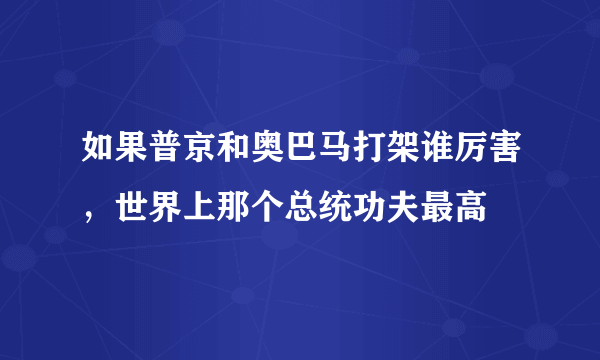 如果普京和奥巴马打架谁厉害，世界上那个总统功夫最高