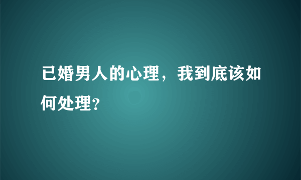 已婚男人的心理，我到底该如何处理？