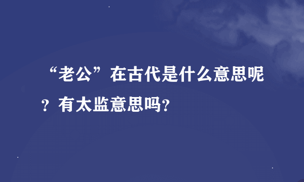 “老公”在古代是什么意思呢？有太监意思吗？