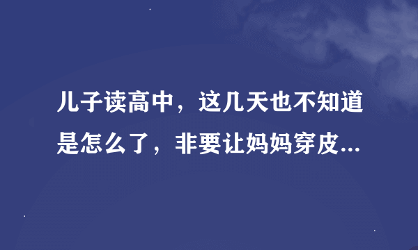 儿子读高中，这几天也不知道是怎么了，非要让妈妈穿皮靴宿舍看他