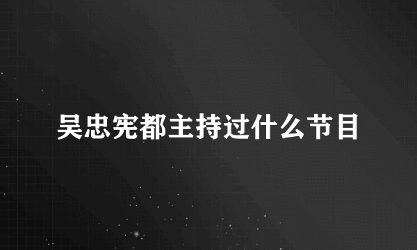 吴忠宪都主持过什么节目