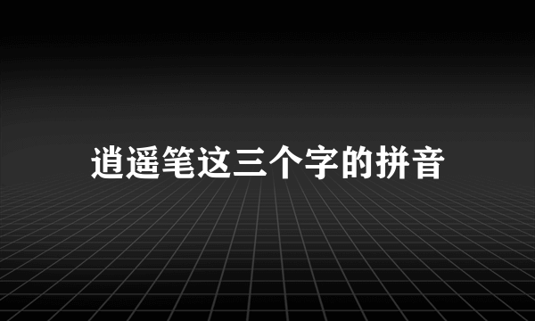 逍遥笔这三个字的拼音