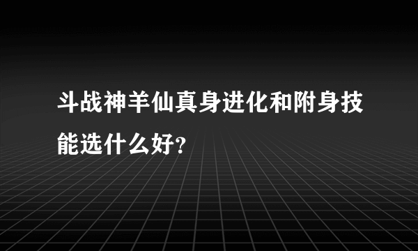 斗战神羊仙真身进化和附身技能选什么好？