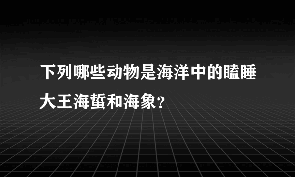 下列哪些动物是海洋中的瞌睡大王海蜇和海象？