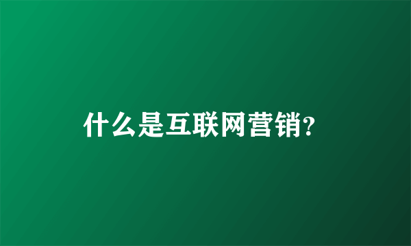 什么是互联网营销？