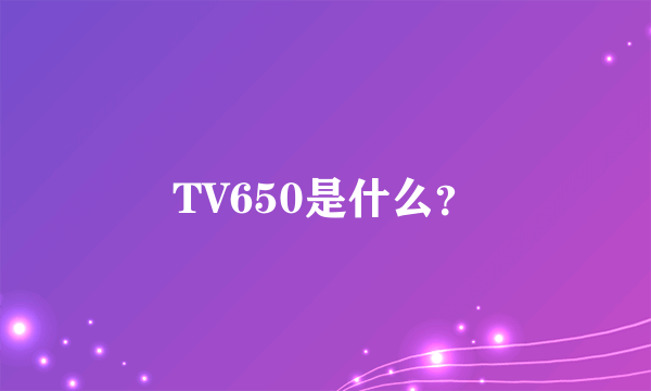 TV650是什么？