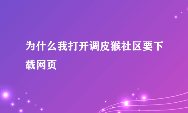 为什么我打开调皮猴社区要下载网页