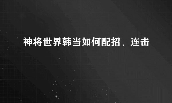 神将世界韩当如何配招、连击