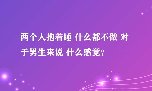 两个人抱着睡 什么都不做 对于男生来说 什么感觉？