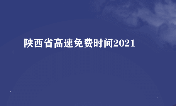 陕西省高速免费时间2021