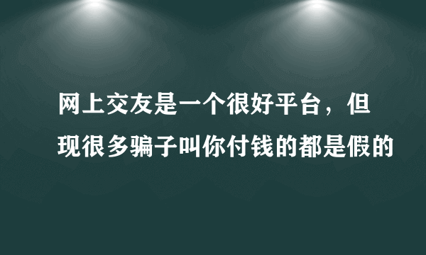 网上交友是一个很好平台，但现很多骗子叫你付钱的都是假的