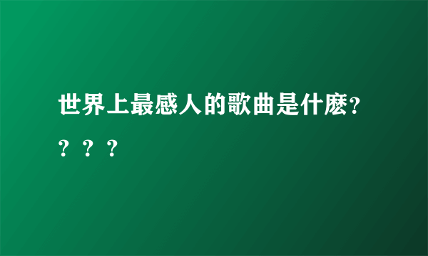 世界上最感人的歌曲是什麽？？？？