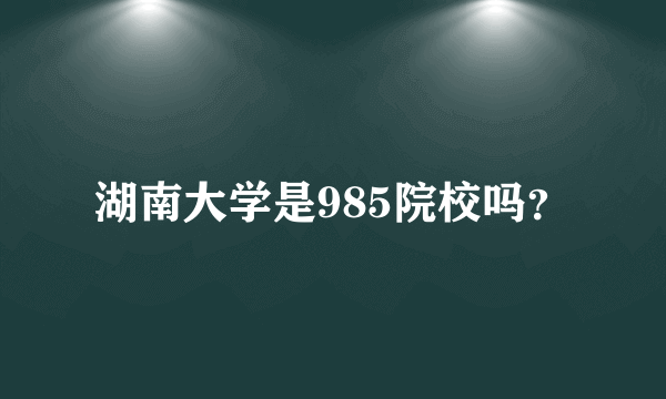 湖南大学是985院校吗？