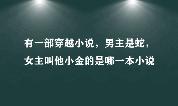 有一部穿越小说，男主是蛇，女主叫他小金的是哪一本小说