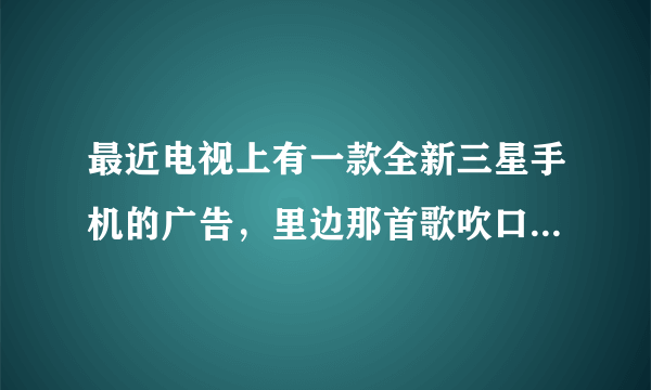 最近电视上有一款全新三星手机的广告，里边那首歌吹口哨的那首歌名字是什么啊