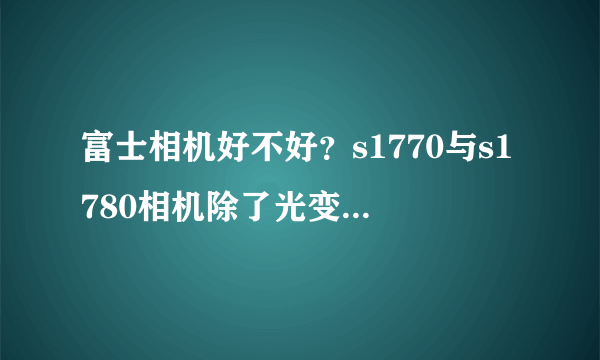 富士相机好不好？s1770与s1780相机除了光变不同，还有其他不同吗（硬件方面 、软件方面、功能方面）？