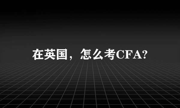 在英国，怎么考CFA?