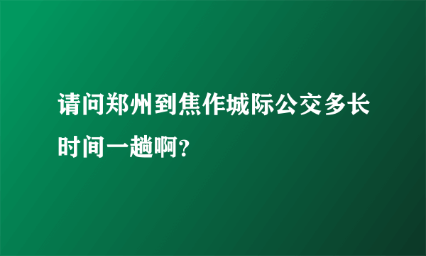 请问郑州到焦作城际公交多长时间一趟啊？