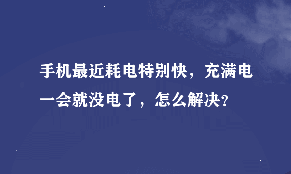 手机最近耗电特别快，充满电一会就没电了，怎么解决？