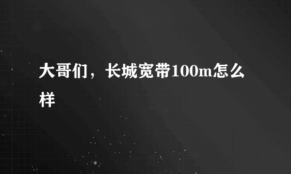 大哥们，长城宽带100m怎么样