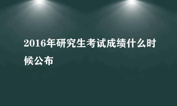 2016年研究生考试成绩什么时候公布